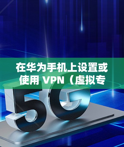 在华为手机上设置或使用 VPN（虚拟专用网络）的步骤如下，适用于需要访问受限网络、保护隐私或连接公司内网的用户
