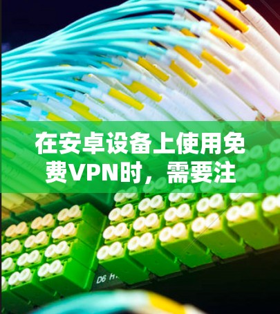 在安卓设备上使用免费VPN时，需要注意安全性、隐私保护和稳定性问题。以下是一些可靠的选择及注意事项