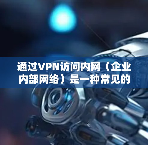 通过VPN访问内网（企业内部网络）是一种常见的安全远程访问方案。以下是关键步骤和注意事项