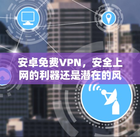 安卓免费VPN，安全上网的利器还是潜在的风险？