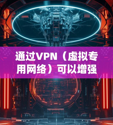通过VPN（虚拟专用网络）可以增强网络隐私、绕过地理限制或访问受限制的内容。以下是关键信息和使用建议