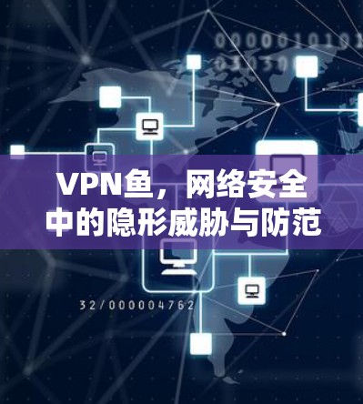 VPN鱼，网络安全中的隐形威胁与防范措施
