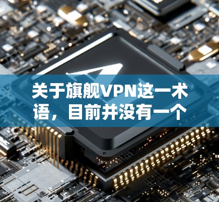 关于旗舰VPN这一术语，目前并没有一个官方或公认的定义，但通常它可能指以下几种情况