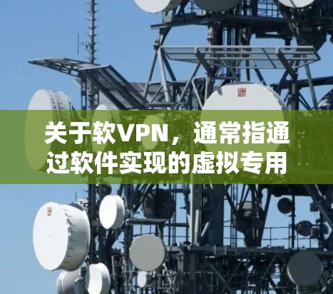 关于软VPN，通常指通过软件实现的虚拟专用网络（VPN）服务。以下是详细的分类和说明，帮助您理解其用途、选择及注意事项