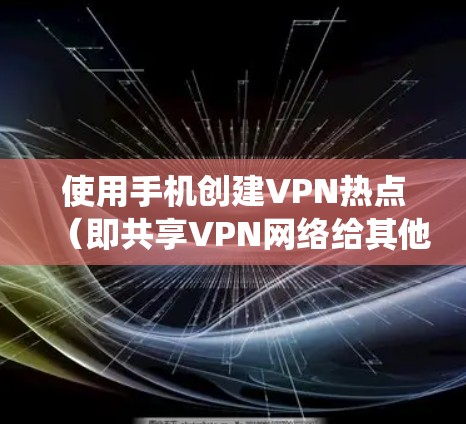 使用手机创建VPN热点（即共享VPN网络给其他设备）可以通过以下几种方法实现，但需要注意，部分操作可能需要root权限或特定系统支持，且可能影响网络稳定性或耗电量。以下是详细步骤和注意事项