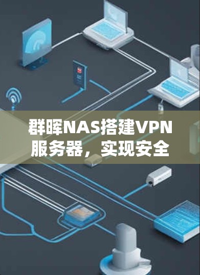 群晖NAS搭建VPN服务器，实现安全远程访问的完整指南